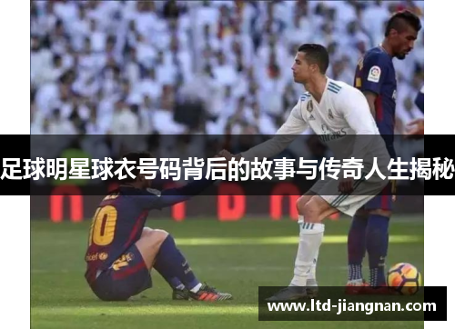 足球明星球衣号码背后的故事与传奇人生揭秘