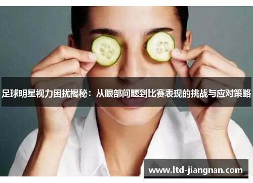 足球明星视力困扰揭秘：从眼部问题到比赛表现的挑战与应对策略