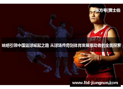 姚明引领中国篮球崛起之路 从球场传奇到体育发展推动者的全面探索