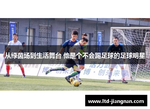 从绿茵场到生活舞台 他是个不会踢足球的足球明星