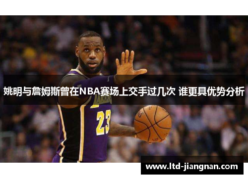 姚明与詹姆斯曾在NBA赛场上交手过几次 谁更具优势分析