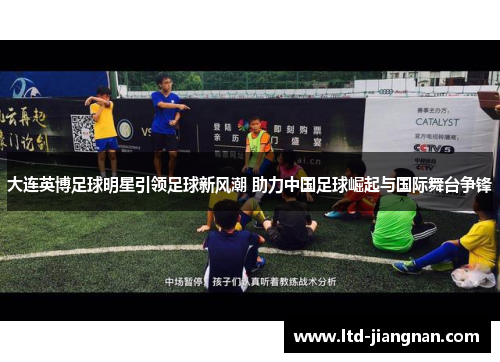 大连英博足球明星引领足球新风潮 助力中国足球崛起与国际舞台争锋