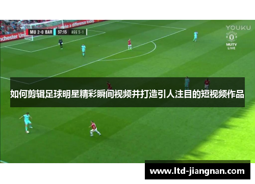 如何剪辑足球明星精彩瞬间视频并打造引人注目的短视频作品