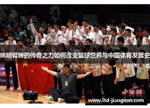 姚明臂膀的传奇之力如何改变篮球世界与中国体育发展史