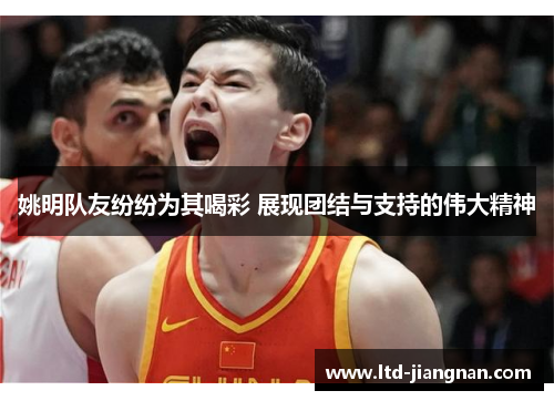 姚明队友纷纷为其喝彩 展现团结与支持的伟大精神