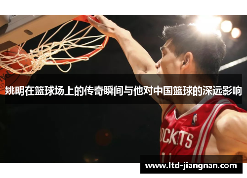 姚明在篮球场上的传奇瞬间与他对中国篮球的深远影响