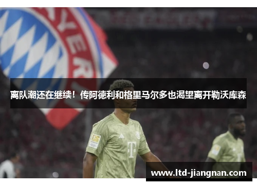 离队潮还在继续！传阿德利和格里马尔多也渴望离开勒沃库森