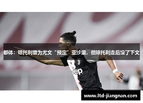 都体：琼托利曾为尤文“预定”亚沙里，但琼托利走后没了下文